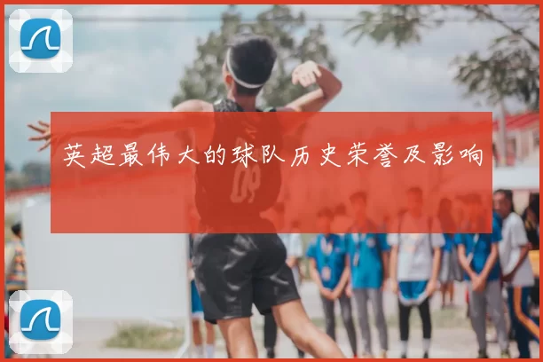 英超最伟大的球队历史荣誉及影响