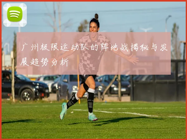 广州极限运动队的阵地战揭秘与发展趋势分析