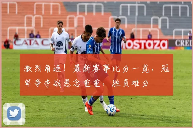 激烈角逐！最新赛事比分一览，冠军争夺战悬念重重，胜负难分