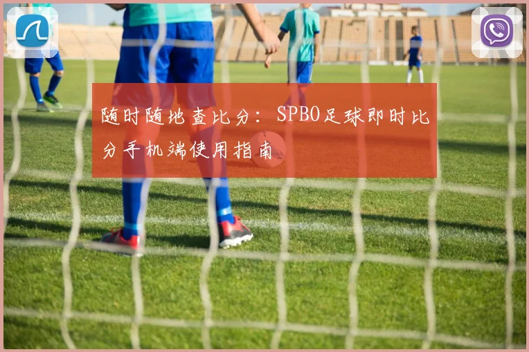 随时随地查比分：SPBO足球即时比分手机端使用指南
