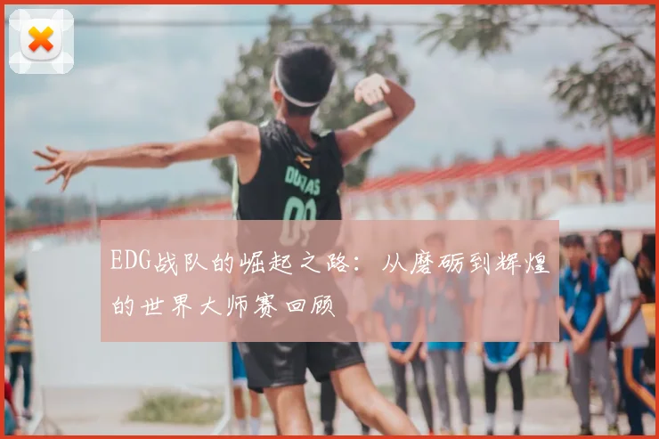 EDG战队的崛起之路:从磨砺到辉煌的世界大师赛回顾
