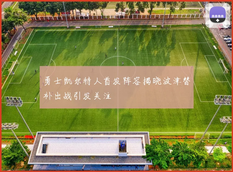 勇士凯尔特人首发阵容揭晓波津替补出战引发关注