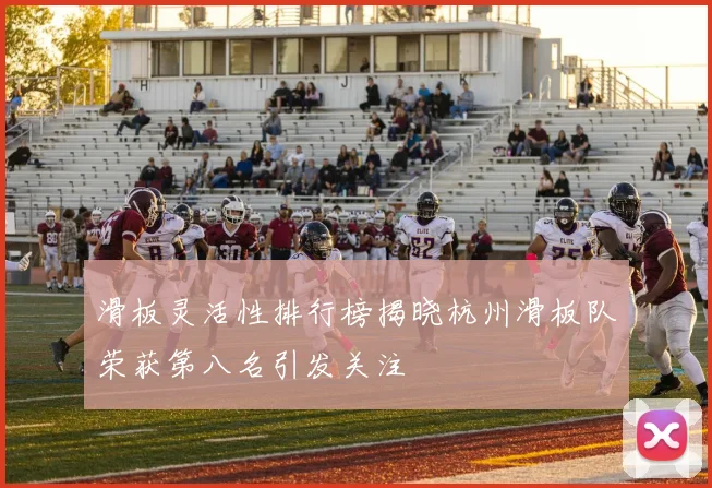 滑板灵活性排行榜揭晓杭州滑板队荣获第八名引发关注