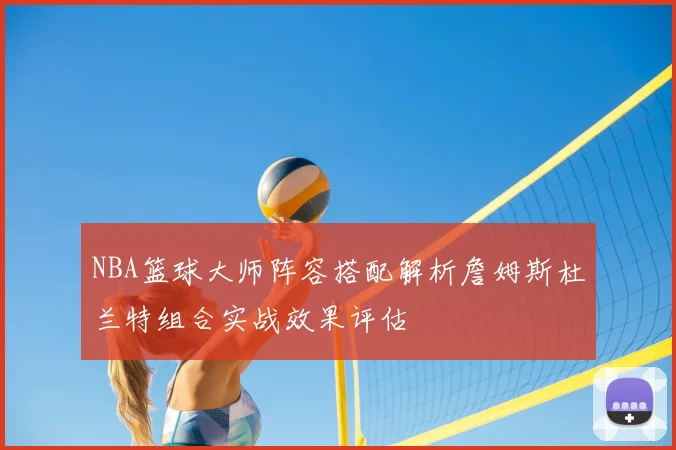 NBA篮球大师阵容搭配解析詹姆斯杜兰特组合实战效果评估