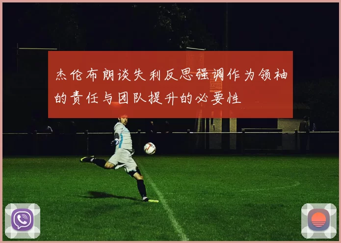 杰伦布朗谈失利反思强调作为领袖的责任与团队提升的必要性