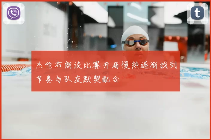 杰伦布朗谈比赛开局慢热逐渐找到节奏与队友默契配合