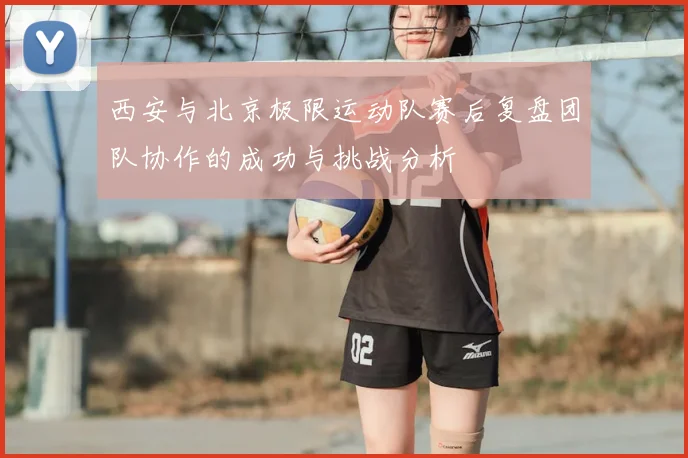 西安与北京极限运动队赛后复盘团队协作的成功与挑战分析
