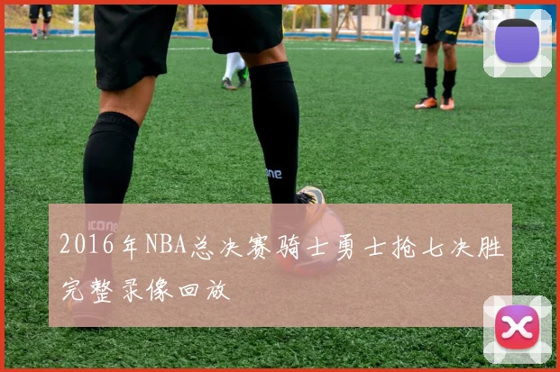 2016年NBA总决赛骑士勇士抢七决胜完整录像回放