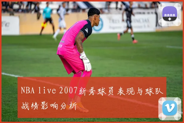 NBA live 2007新秀球员表现与球队战绩影响分析