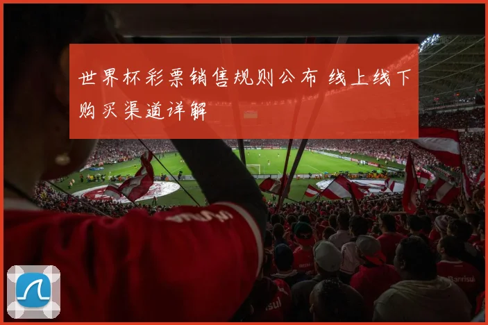 世界杯彩票销售规则公布 线上线下购买渠道详解