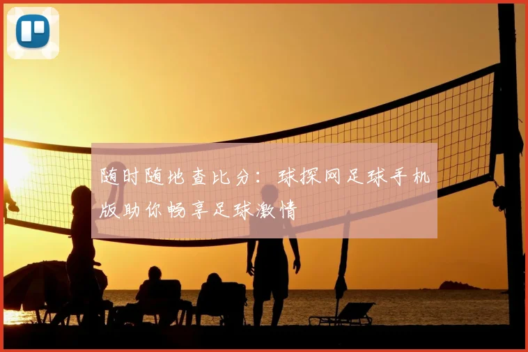 随时随地查比分：球探网足球手机版助你畅享足球激情