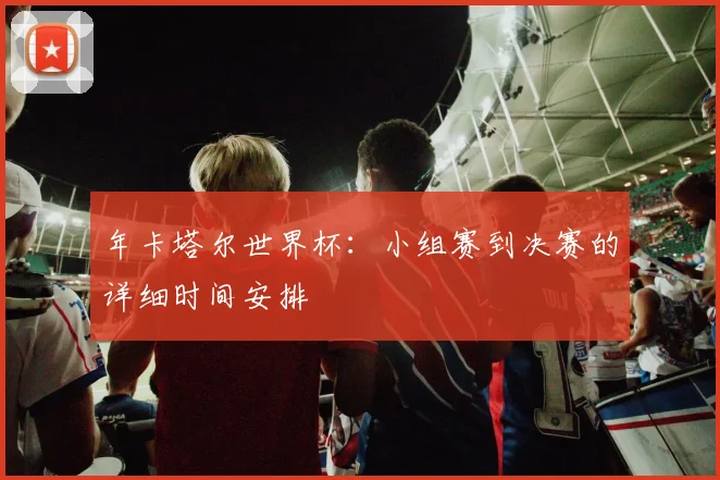 年卡塔尔世界杯:小组赛到决赛的详细时间安排