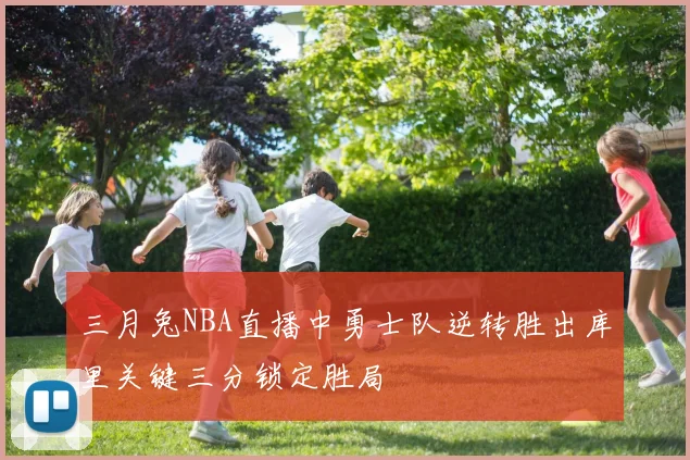 三月兔NBA直播中勇士队逆转胜出库里关键三分锁定胜局