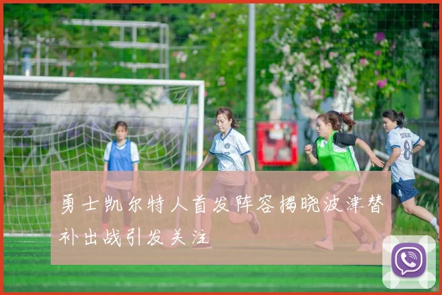 勇士凯尔特人首发阵容揭晓波津替补出战引发关注
