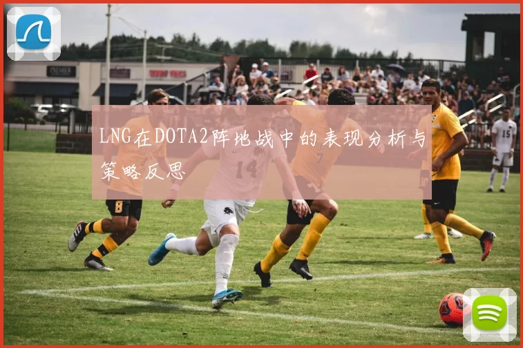 LNG在DOTA2阵地战中的表现分析与策略反思