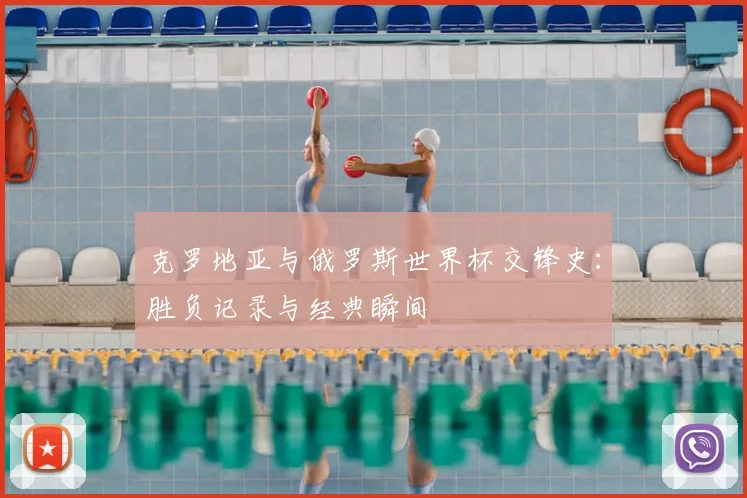 克罗地亚与俄罗斯世界杯交锋史:胜负记录与经典瞬间