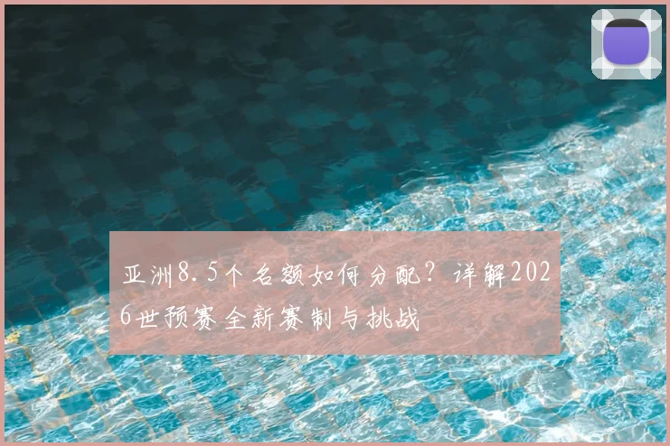 亚洲8.5个名额如何分配?详解2026世预赛全新赛制与挑战