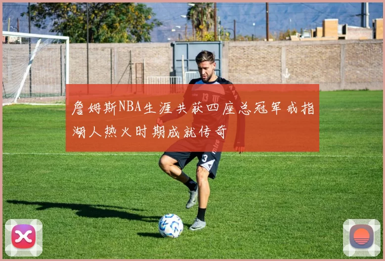 詹姆斯NBA生涯共获四座总冠军戒指湖人热火时期成就传奇