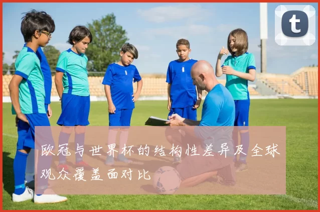 欧冠与世界杯的结构性差异及全球观众覆盖面对比