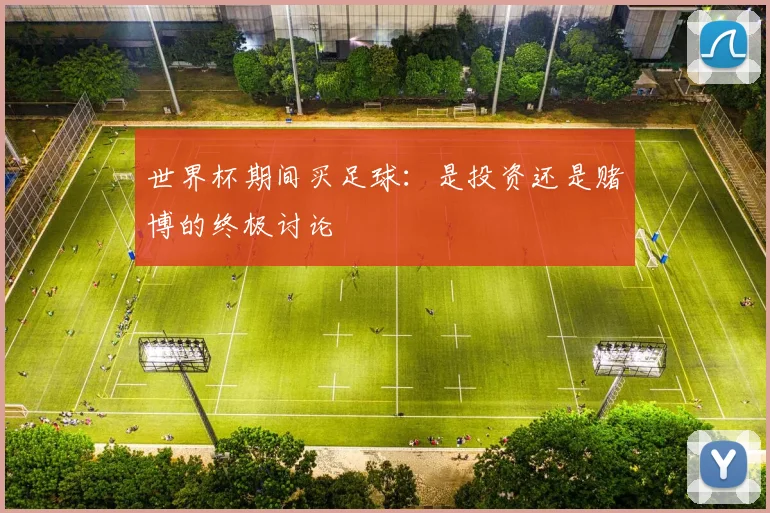 世界杯期间买足球:是投资还是赌博的终极讨论