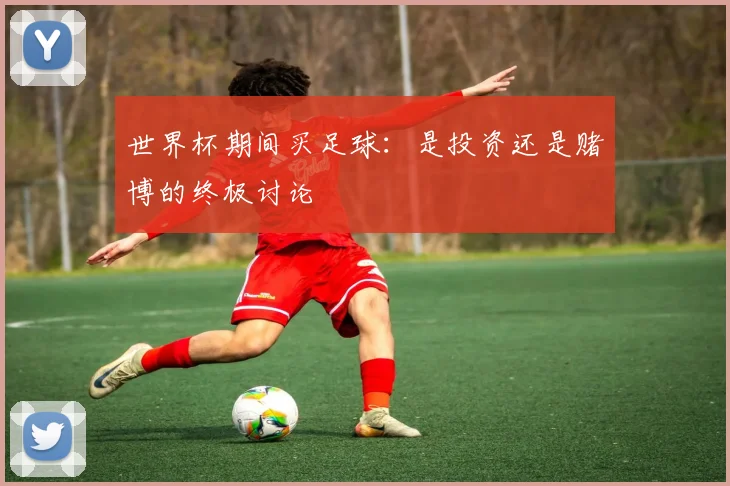 世界杯期间买足球:是投资还是赌博的终极讨论